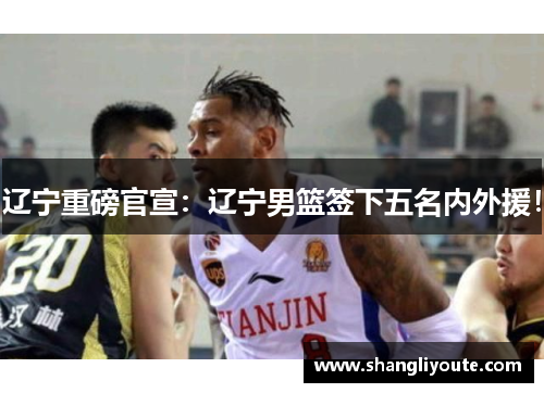辽宁重磅官宣：辽宁男篮签下五名内外援！