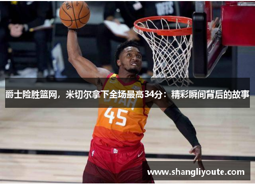 爵士险胜篮网，米切尔拿下全场最高34分：精彩瞬间背后的故事