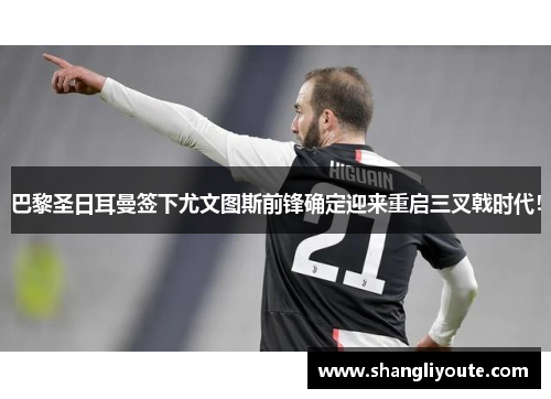 巴黎圣日耳曼签下尤文图斯前锋确定迎来重启三叉戟时代！