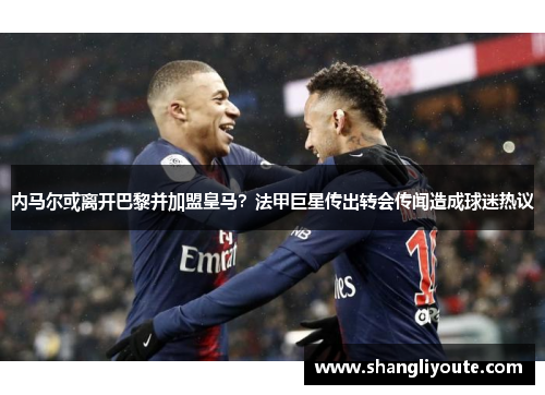 内马尔或离开巴黎并加盟皇马？法甲巨星传出转会传闻造成球迷热议