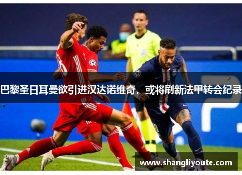 巴黎圣日耳曼欲引进汉达诺维奇，或将刷新法甲转会纪录
