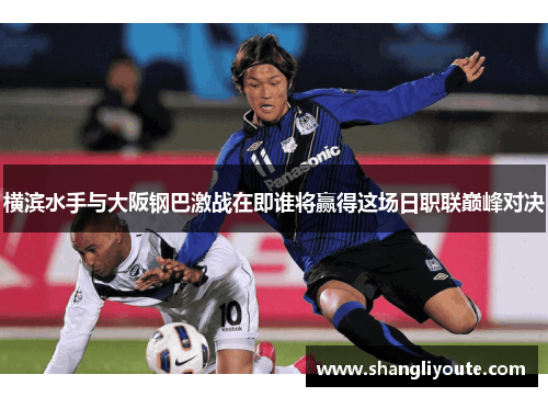 横滨水手与大阪钢巴激战在即谁将赢得这场日职联巅峰对决