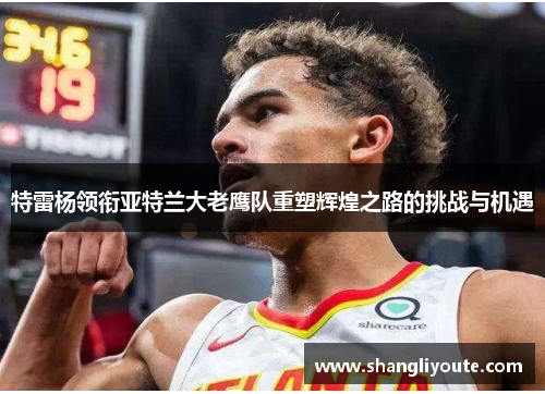 特雷杨领衔亚特兰大老鹰队重塑辉煌之路的挑战与机遇