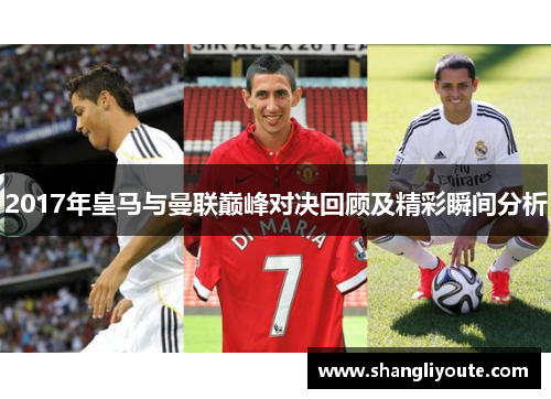 2017年皇马与曼联巅峰对决回顾及精彩瞬间分析