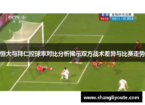 恒大与拜仁控球率对比分析揭示双方战术差异与比赛走势