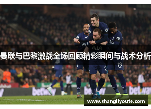 曼联与巴黎激战全场回顾精彩瞬间与战术分析