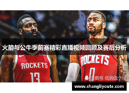 火箭与公牛季前赛精彩直播视频回顾及赛后分析