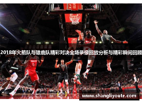 2018年火箭队与雄鹿队精彩对决全场录像回放分析与精彩瞬间回顾