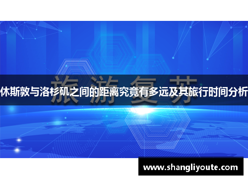 休斯敦与洛杉矶之间的距离究竟有多远及其旅行时间分析