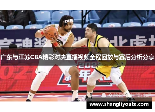 广东与江苏CBA精彩对决直播视频全程回放与赛后分析分享